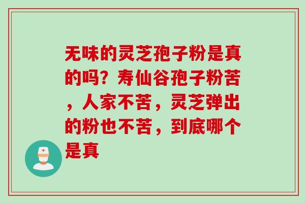 无味的灵芝孢子粉是真的吗？寿仙谷孢子粉苦，人家不苦，灵芝弹出的粉也不苦，到底哪个是真