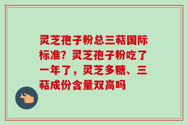 灵芝孢子粉总三萜国际标准？灵芝孢子粉吃了一年了，灵芝多糖、三萜成份含量双高吗