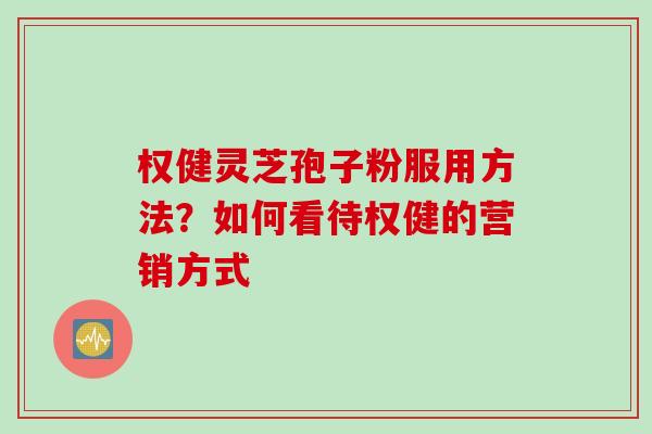 权健灵芝孢子粉服用方法？如何看待权健的营销方式