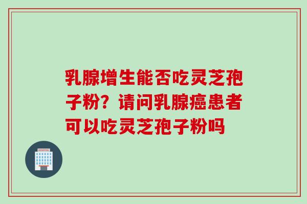 乳腺增生能否吃灵芝孢子粉？请问乳腺癌患者可以吃灵芝孢子粉吗