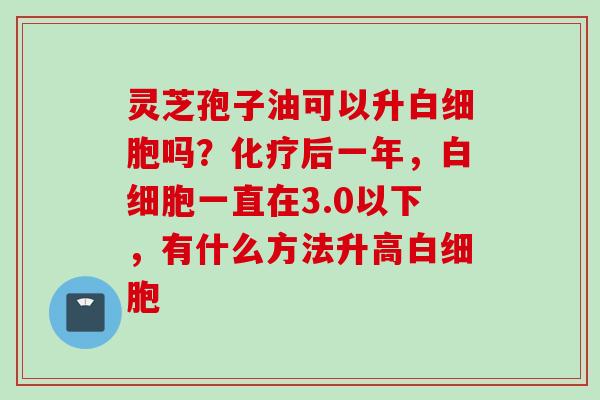 灵芝孢子油可以升白细胞吗？化疗后一年，白细胞一直在3.0以下，有什么方法升高白细胞