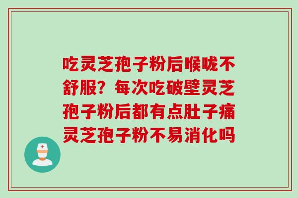 吃灵芝孢子粉后喉咙不舒服？每次吃破壁灵芝孢子粉后都有点肚子痛灵芝孢子粉不易消化吗