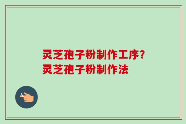 灵芝孢子粉制作工序？灵芝孢子粉制作法