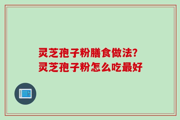 灵芝孢子粉膳食做法？灵芝孢子粉怎么吃最好