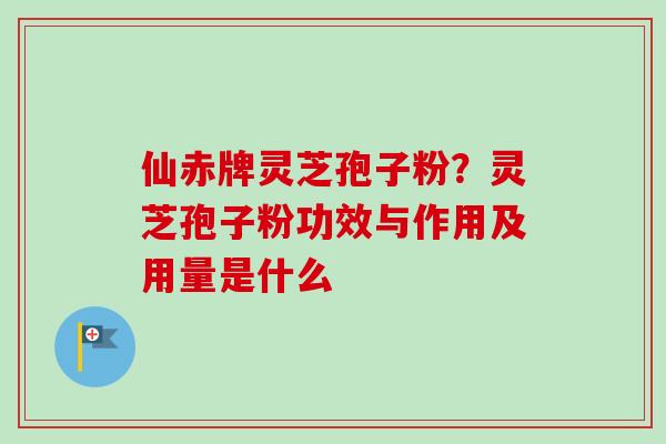 仙赤牌灵芝孢子粉？灵芝孢子粉功效与作用及用量是什么