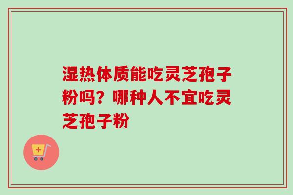湿热体质能吃灵芝孢子粉吗？哪种人不宜吃灵芝孢子粉