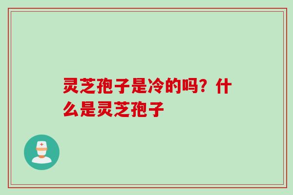 灵芝孢子是冷的吗？什么是灵芝孢子