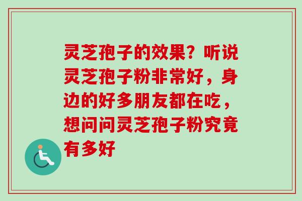 灵芝孢子的效果？听说灵芝孢子粉非常好，身边的好多朋友都在吃，想问问灵芝孢子粉究竟有多好