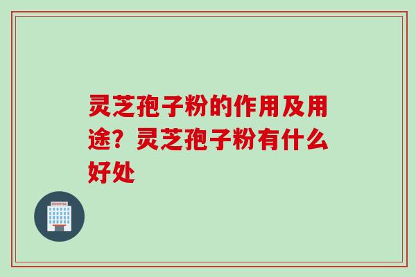 灵芝孢子粉的作用及用途？灵芝孢子粉有什么好处