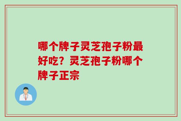 哪个牌子灵芝孢子粉最好吃？灵芝孢子粉哪个牌子正宗