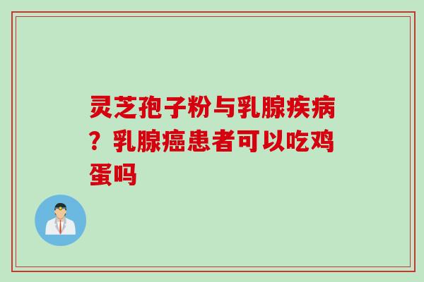 灵芝孢子粉与乳腺疾病？乳腺癌患者可以吃鸡蛋吗
