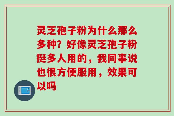灵芝孢子粉为什么那么多种？好像灵芝孢子粉挺多人用的，我同事说也很方便服用，效果可以吗