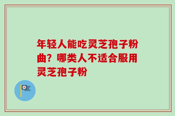 年轻人能吃灵芝孢子粉曲？哪类人不适合服用灵芝孢子粉