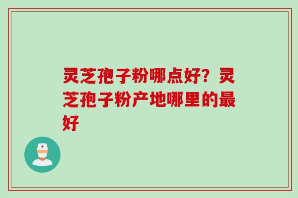 灵芝孢子粉哪点好？灵芝孢子粉产地哪里的最好