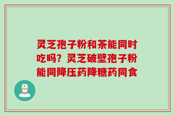 灵芝孢子粉和茶能同时吃吗？灵芝破壁孢子粉能同降压药降糖药同食