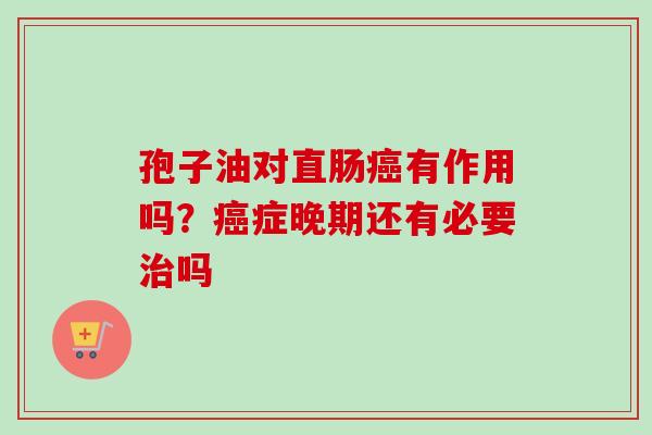 孢子油对直肠癌有作用吗？癌症晚期还有必要治吗