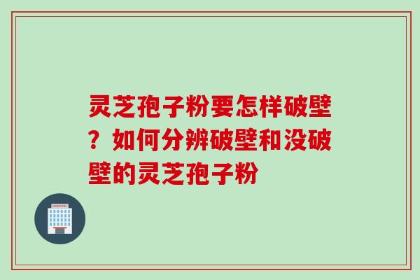 灵芝孢子粉要怎样破壁？如何分辨破壁和没破壁的灵芝孢子粉