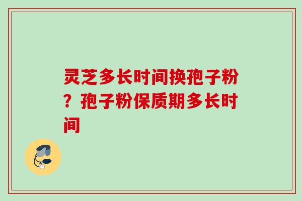 灵芝多长时间换孢子粉？孢子粉保质期多长时间