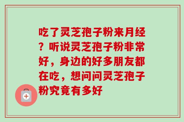 吃了灵芝孢子粉来月经？听说灵芝孢子粉非常好，身边的好多朋友都在吃，想问问灵芝孢子粉究竟有多好