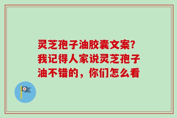 灵芝孢子油胶囊文案？我记得人家说灵芝孢子油不错的，你们怎么看
