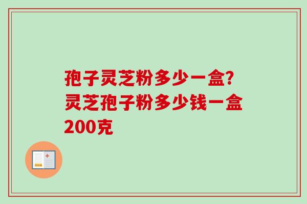 孢子灵芝粉多少一盒？灵芝孢子粉多少钱一盒200克
