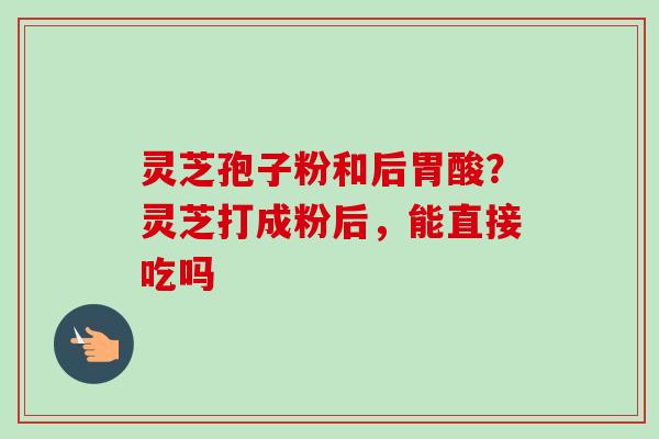 灵芝孢子粉和后胃酸？灵芝打成粉后，能直接吃吗