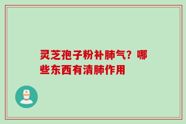 灵芝孢子粉?哪些东西有清作用 灵芝孢子粉?哪些东西有清作用