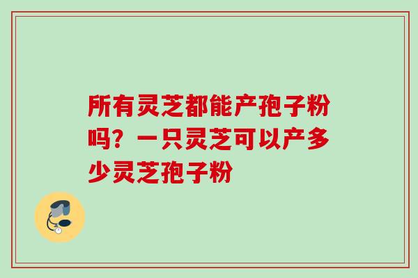 所有灵芝都能产孢子粉吗？一只灵芝可以产多少灵芝孢子粉