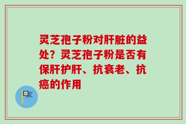 灵芝孢子粉对肝脏的益处？灵芝孢子粉是否有保肝护肝、抗衰老、抗癌的作用