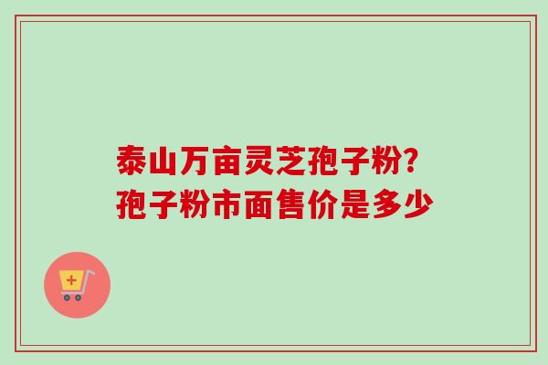 泰山万亩灵芝孢子粉？孢子粉市面售价是多少