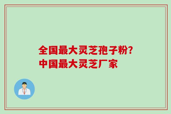 全国大灵芝孢子粉?中国大灵芝厂家 全国大灵芝孢子粉?中国大灵芝厂家