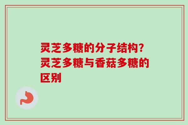 灵芝多糖的分子结构？灵芝多糖与香菇多糖的区别