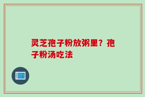 灵芝孢子粉放粥里？孢子粉汤吃法