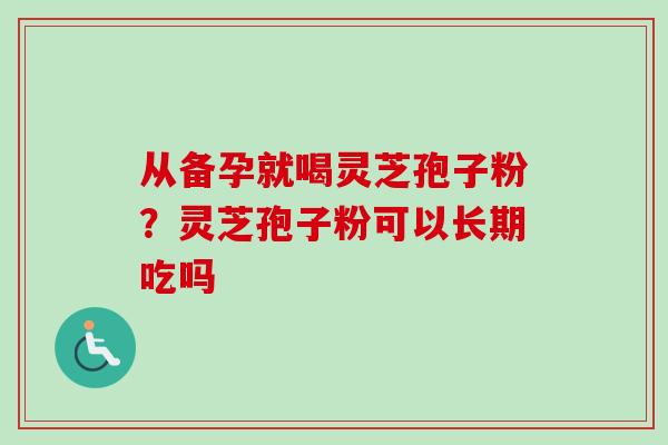 从备孕就喝灵芝孢子粉？灵芝孢子粉可以长期吃吗