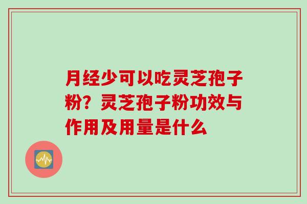月经少可以吃灵芝孢子粉？灵芝孢子粉功效与作用及用量是什么