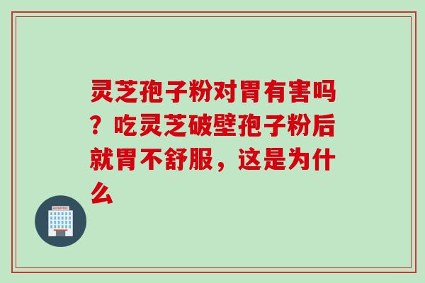 灵芝孢子粉对胃有害吗？吃灵芝破壁孢子粉后就胃不舒服，这是为什么