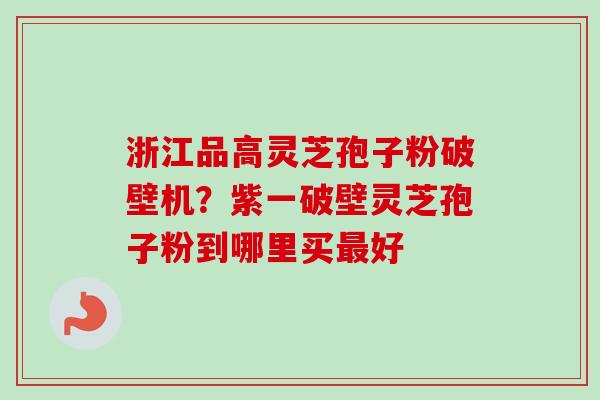 浙江品高灵芝孢子粉破壁机？紫一破壁灵芝孢子粉到哪里买最好