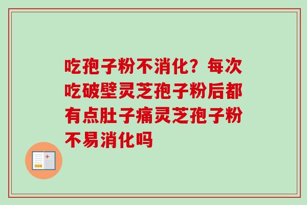 吃孢子粉不消化？每次吃破壁灵芝孢子粉后都有点肚子痛灵芝孢子粉不易消化吗