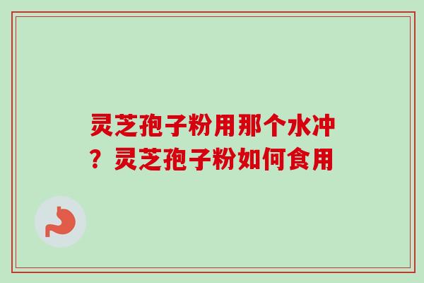 灵芝孢子粉用那个水冲？灵芝孢子粉如何食用
