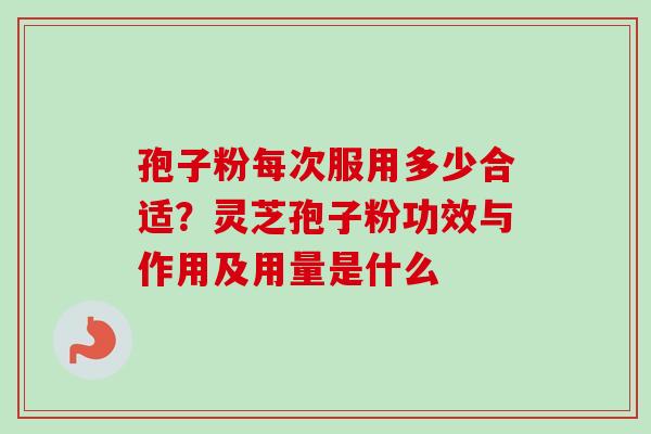 孢子粉每次服用多少合适？灵芝孢子粉功效与作用及用量是什么