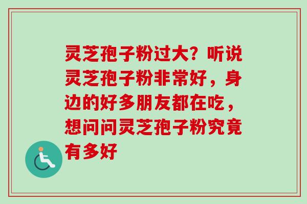 灵芝孢子粉过大？听说灵芝孢子粉非常好，身边的好多朋友都在吃，想问问灵芝孢子粉究竟有多好