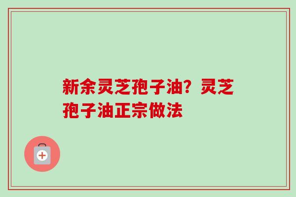 新余灵芝孢子油？灵芝孢子油正宗做法