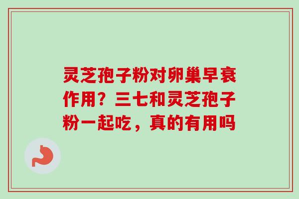 灵芝孢子粉对卵巢早衰作用？三七和灵芝孢子粉一起吃，真的有用吗