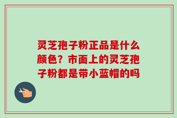 灵芝孢子粉正品是什么颜色？市面上的灵芝孢子粉都是带小蓝帽的吗