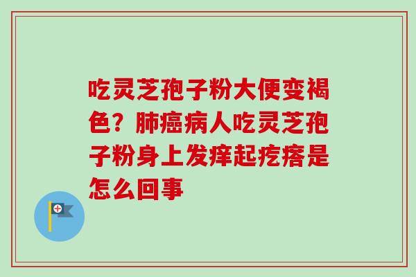 吃灵芝孢子粉大便变褐色？肺癌病人吃灵芝孢子粉身上发痒起疙瘩是怎么回事