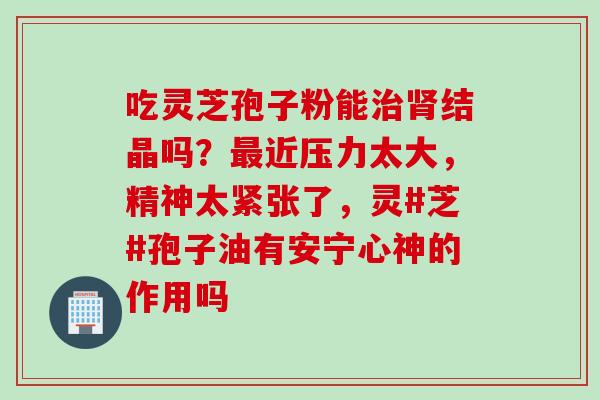 吃灵芝孢子粉能结晶吗?近压力太大,精神太紧张了,灵#芝#孢子油有安宁心神的作用吗 吃灵芝孢子粉能结晶吗?近压力太大,精神太紧张了,灵#芝#孢子油有安宁心神的作用吗