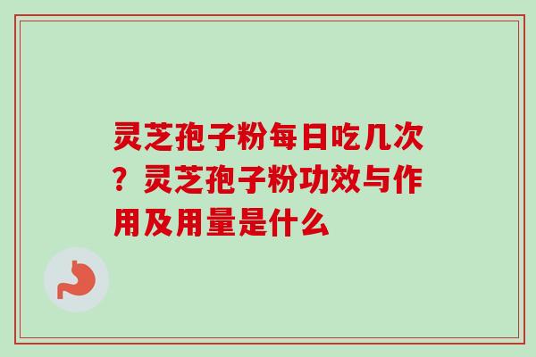 灵芝孢子粉每日吃几次？灵芝孢子粉功效与作用及用量是什么