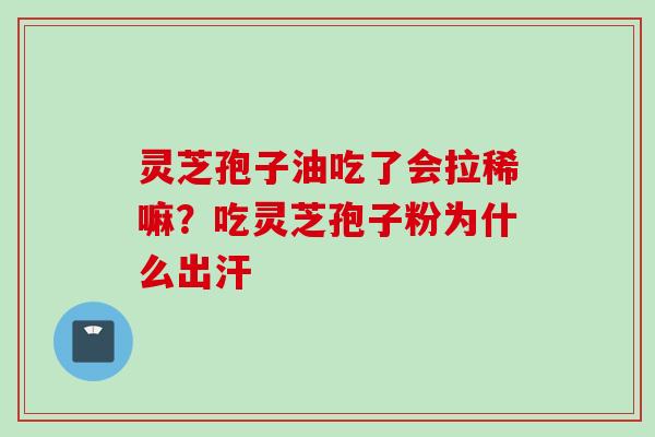 灵芝孢子油吃了会拉稀嘛?吃灵芝孢子粉为什么出汗 灵芝孢子油吃了会拉稀嘛?吃灵芝孢子粉为什么出汗