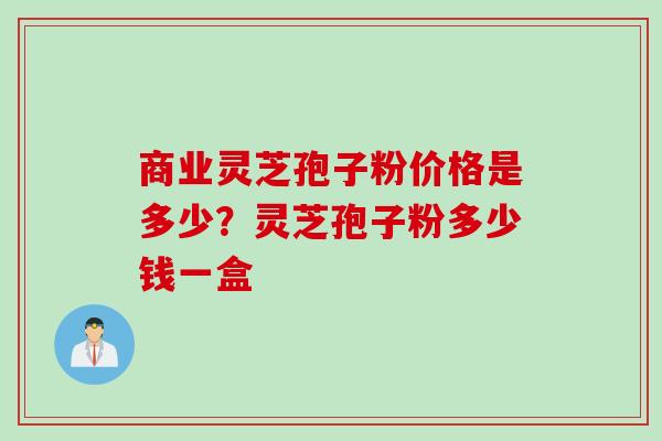 商业灵芝孢子粉价格是多少？灵芝孢子粉多少钱一盒
