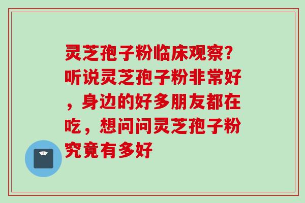 灵芝孢子粉临床观察？听说灵芝孢子粉非常好，身边的好多朋友都在吃，想问问灵芝孢子粉究竟有多好